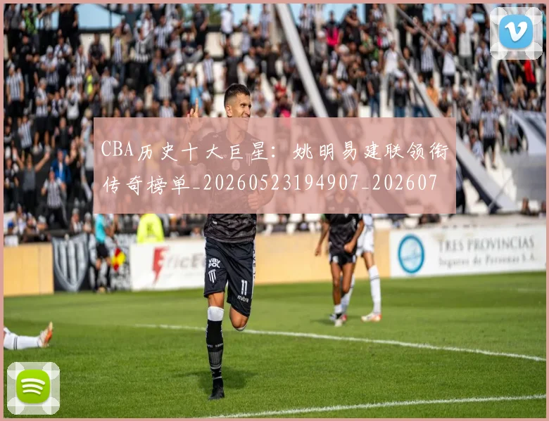 CBA历史十大巨星：姚明易建联领衔传奇榜单_20260523194907_20260701210256_20260712043923