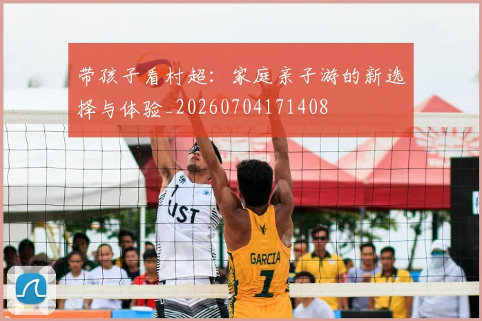 带孩子看村超:家庭亲子游的新选择与体验_20260704171408
