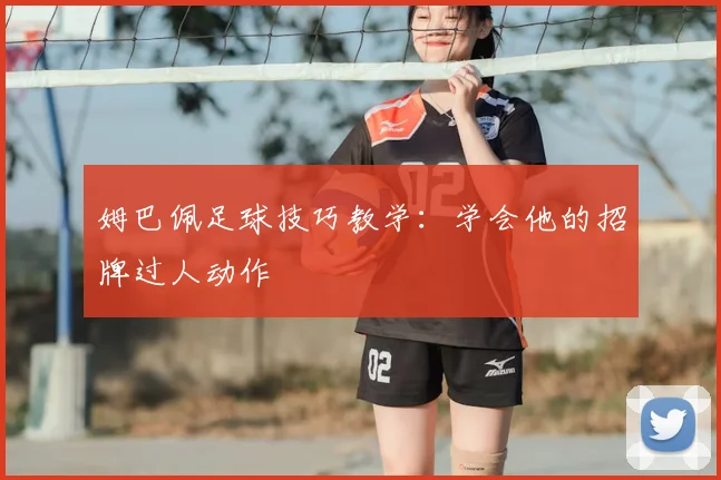 姆巴佩足球技巧教学:学会他的招牌过人动作