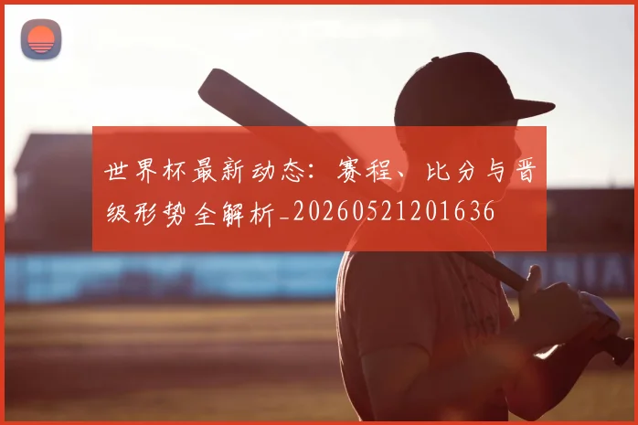 世界杯最新动态：赛程、比分与晋级形势全解析_20260521201636