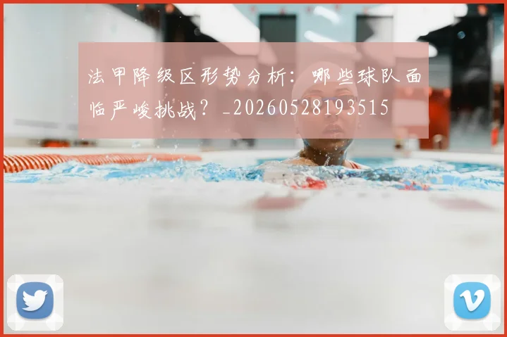 法甲降级区形势分析:哪些球队面临严峻挑战?_20260528193515