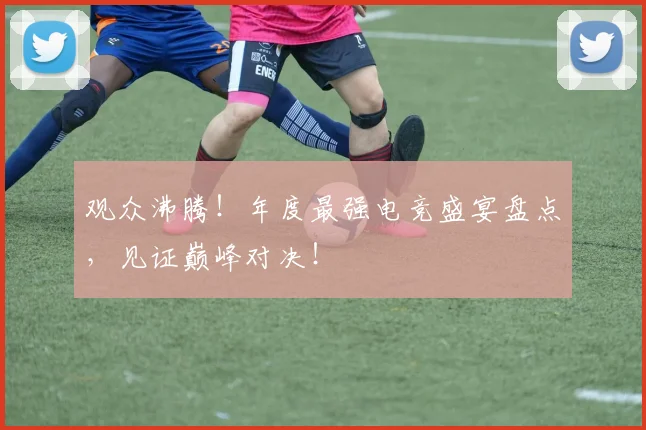 观众沸腾！年度最强电竞盛宴盘点，见证巅峰对决！