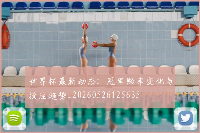 世界杯最新动态:冠军赔率变化与投注趋势_20260526125635