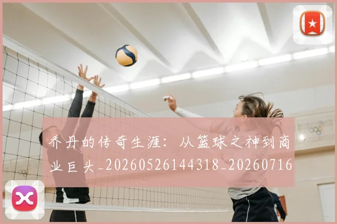 乔丹的传奇生涯：从篮球之神到商业巨头_20260526144318_20260716192318