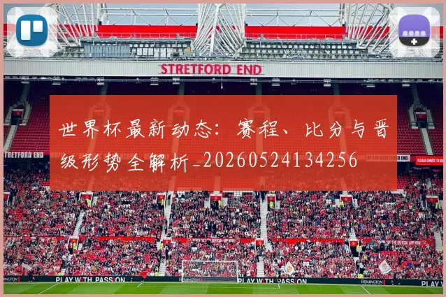 世界杯最新动态：赛程、比分与晋级形势全解析_20260524134256
