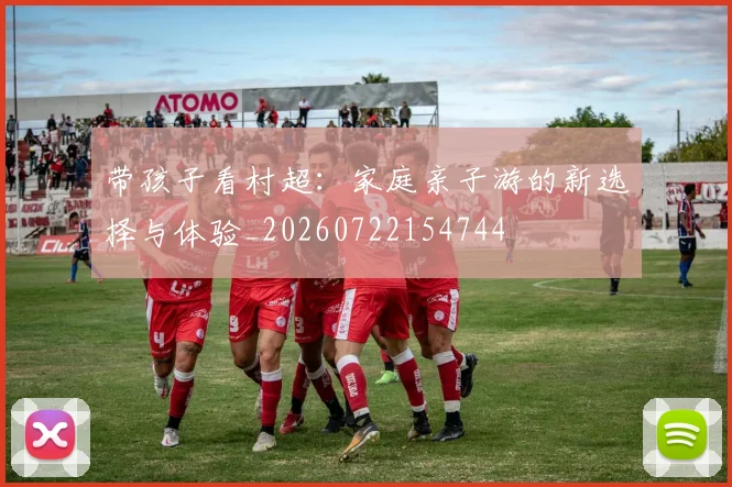 带孩子看村超:家庭亲子游的新选择与体验_20260722154744