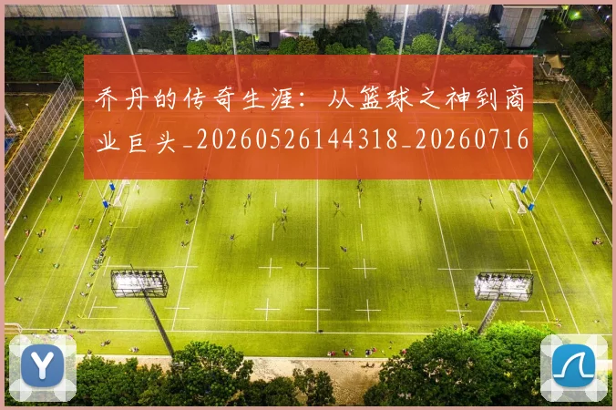 乔丹的传奇生涯：从篮球之神到商业巨头_20260526144318_20260716192318