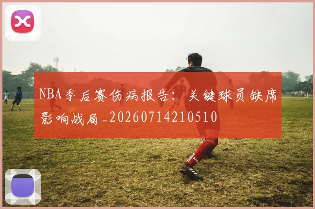 NBA季后赛伤病报告：关键球员缺席影响战局_20260714210510