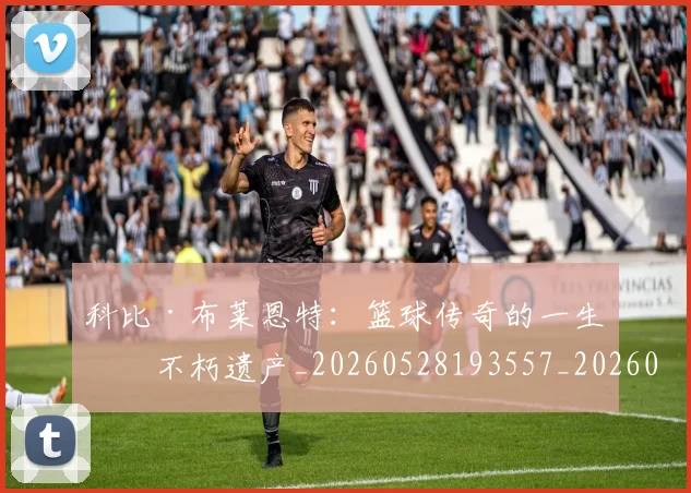 科比·布莱恩特:篮球传奇的一生与不朽遗产_20260528193557_20260802164902