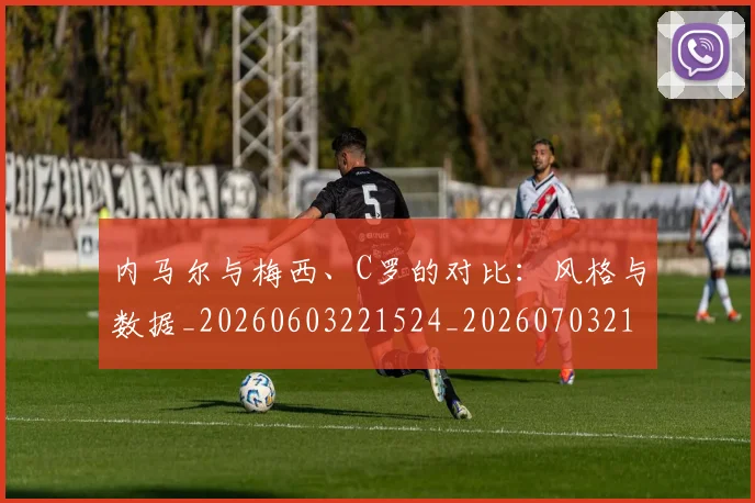 内马尔与梅西、C罗的对比：风格与数据_20260603221524_20260703215107