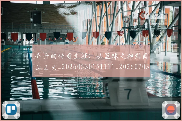 乔丹的传奇生涯：从篮球之神到商业巨头_20260530151111_20260703210344