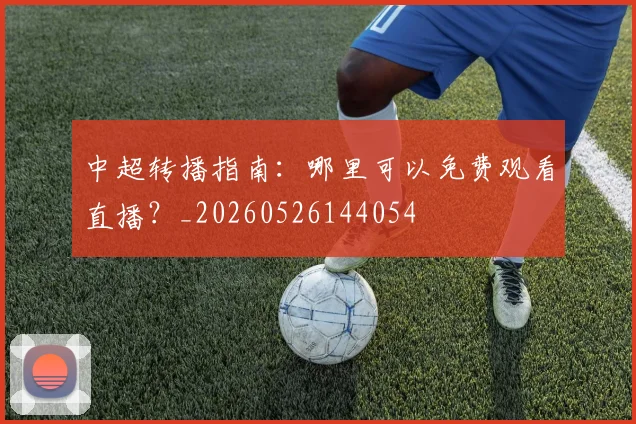 中超转播指南：哪里可以免费观看直播？_20260526144054