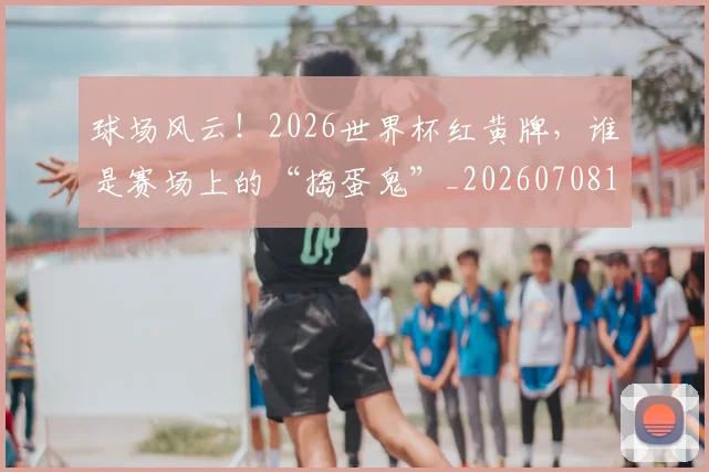球场风云!2026世界杯红黄牌,谁是赛场上的“捣蛋鬼”_20260708191555