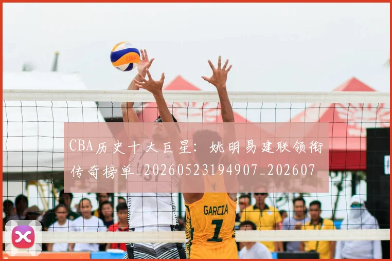 CBA历史十大巨星：姚明易建联领衔传奇榜单_20260523194907_20260701210256_20260712043923