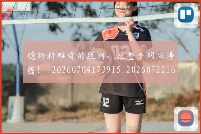 德约科维奇的胜利,让整个网坛沸腾!_20260704173915_20260722163038