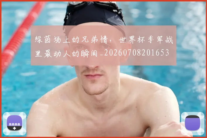 绿茵场上的兄弟情，世界杯季军战里最动人的瞬间_20260708201653