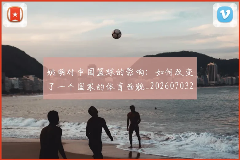 姚明对中国篮球的影响:如何改变了一个国家的体育面貌_20260703232744