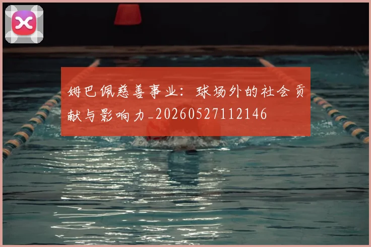 姆巴佩慈善事业:球场外的社会贡献与影响力_20260527112146