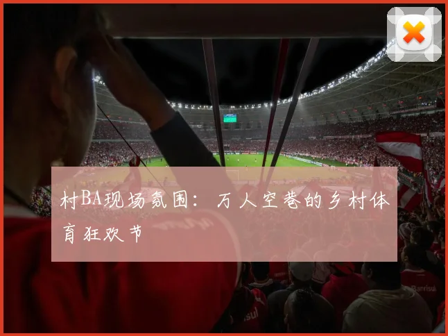 村BA现场氛围:万人空巷的乡村体育狂欢节