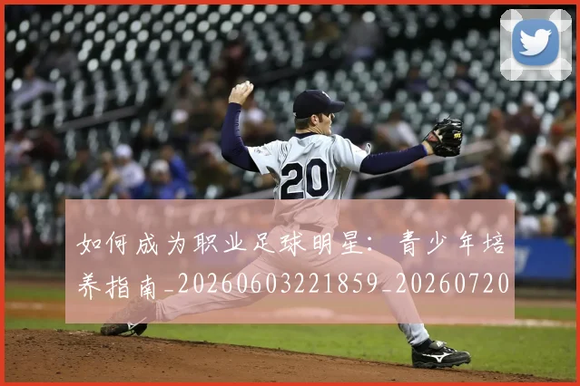 如何成为职业足球明星：青少年培养指南_20260603221859_20260720182832