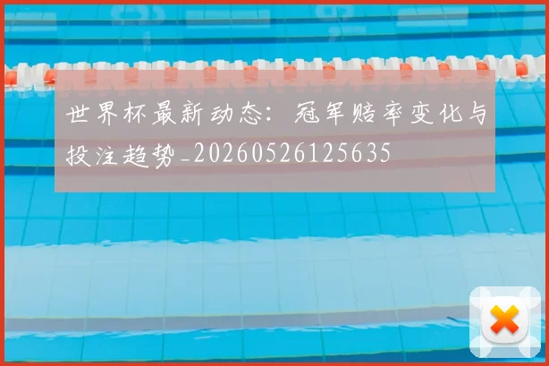 世界杯最新动态:冠军赔率变化与投注趋势_20260526125635