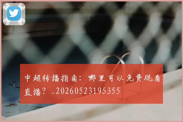 中超转播指南：哪里可以免费观看直播？_20260523195355