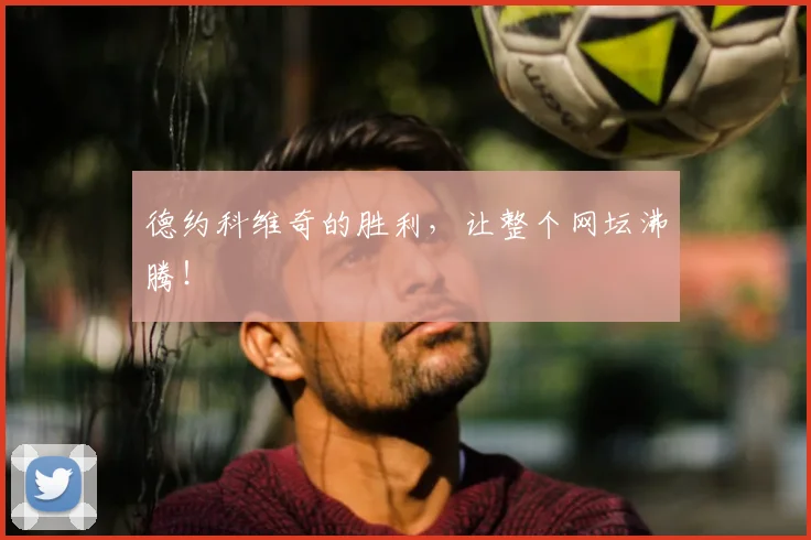 德约科维奇的胜利,让整个网坛沸腾!