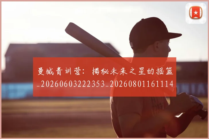 曼城青训营:揭秘未来之星的摇篮_20260603222353_20260801161114